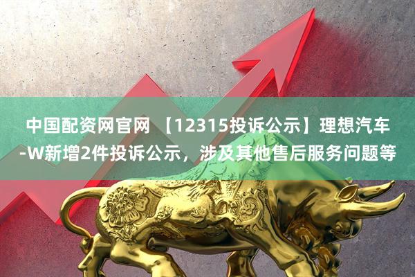 中国配资网官网 【12315投诉公示】理想汽车-W新增2件投诉公示，涉及其他售后服务问题等