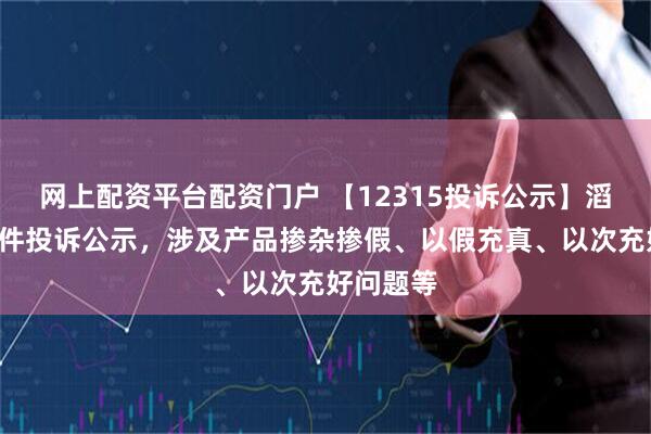 网上配资平台配资门户 【12315投诉公示】滔搏新增2件投诉公示，涉及产品掺杂掺假、以假充真、以次充好问题等