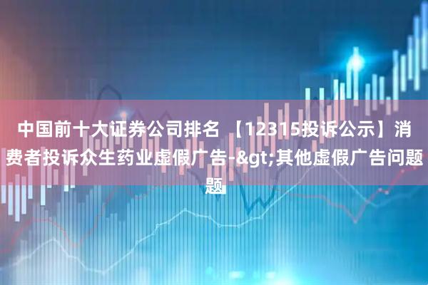 中国前十大证券公司排名 【12315投诉公示】消费者投诉众生药业虚假广告->其他虚假广告问题