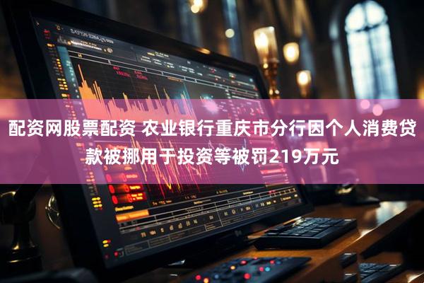 配资网股票配资 农业银行重庆市分行因个人消费贷款被挪用于投资等被罚219万元