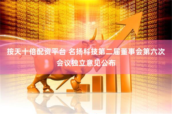 按天十倍配资平台 名扬科技第二届董事会第六次会议独立意见公布