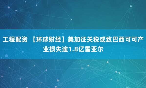 工程配资 【环球财经】美加征关税或致巴西可可产业损失逾1.8亿雷亚尔