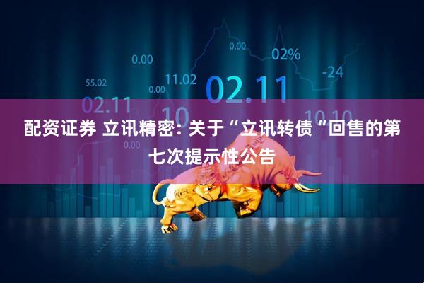 配资证券 立讯精密: 关于“立讯转债“回售的第七次提示性公告