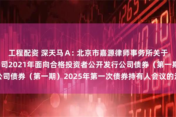 工程配资 深天马Ａ: 北京市嘉源律师事务所关于天马微电子股份有限公司2021年面向合格投资者公开发行公司债券（第一期）2025年第一次债券持有人会议的法律意见书