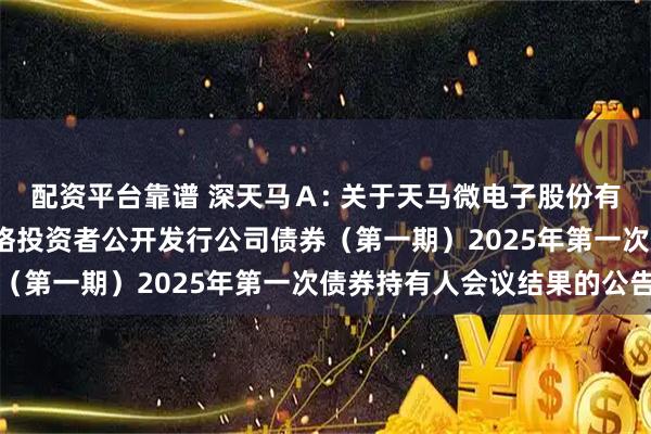 配资平台靠谱 深天马Ａ: 关于天马微电子股份有限公司2021年面向合格投资者公开发行公司债券（第一期）2025年第一次债券持有人会议结果的公告