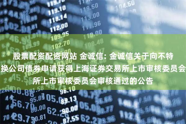 股票配资配资网站 金诚信: 金诚信关于向不特定对象发行可转换公司债券申请获得上海证券交易所上市审核委员会审核通过的公告