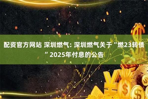 配资官方网站 深圳燃气: 深圳燃气关于“燃23转债”2025年付息的公告