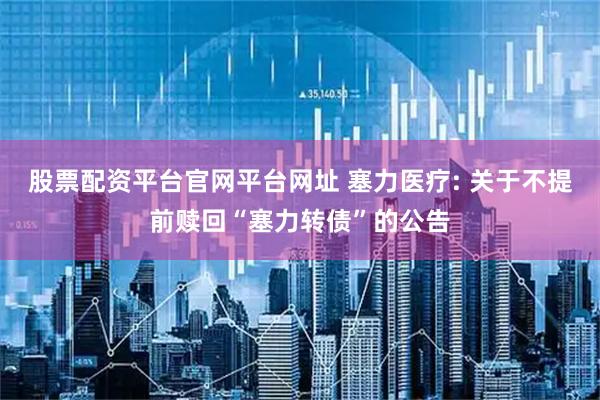 股票配资平台官网平台网址 塞力医疗: 关于不提前赎回“塞力转债”的公告