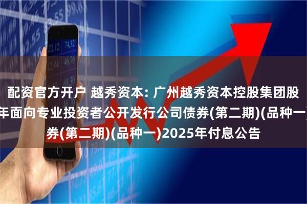 配资官方开户 越秀资本: 广州越秀资本控股集团股份有限公司2023年面向专业投资者公开发行公司债券(第二期)(品种一)2025年付息公告